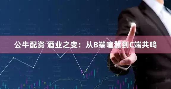 公牛配資 酒業(yè)之變：從B端喧囂到C端共鳴